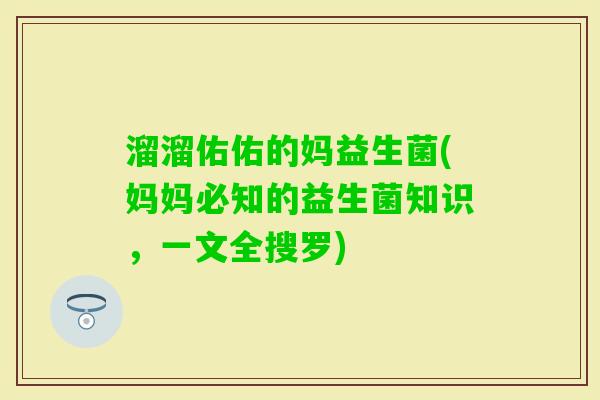 溜溜佑佑的妈益生菌(妈妈必知的益生菌知识,一文全搜罗) 溜溜佑佑的妈益生菌(妈妈必知的益生菌知识,一文全搜罗)