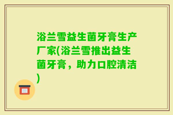 浴兰雪益生菌牙膏生产厂家(浴兰雪推出益生菌牙膏，助力口腔清洁)