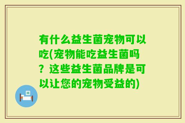 有什么益生菌宠物可以吃(宠物能吃益生菌吗?这些益生菌品牌是可以让您的宠物受益的) 有什么益生菌宠物可以吃(宠物能吃益生菌吗?这些益生菌品牌是可以让您的宠物受益的)