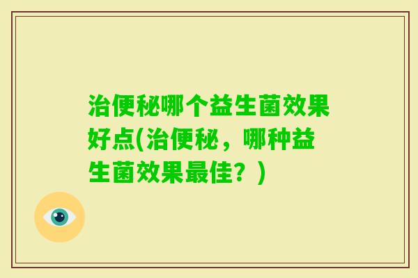 哪个益生菌效果好点(，哪种益生菌效果佳？)