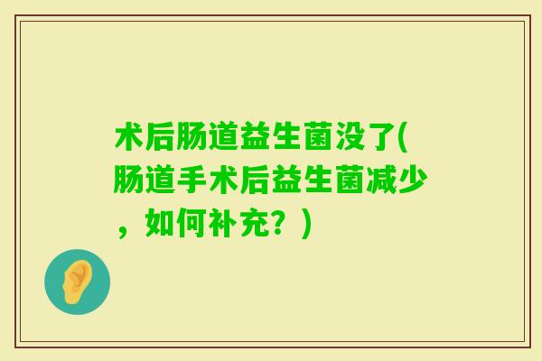 术后肠道益生菌没了(肠道手术后益生菌减少，如何补充？)