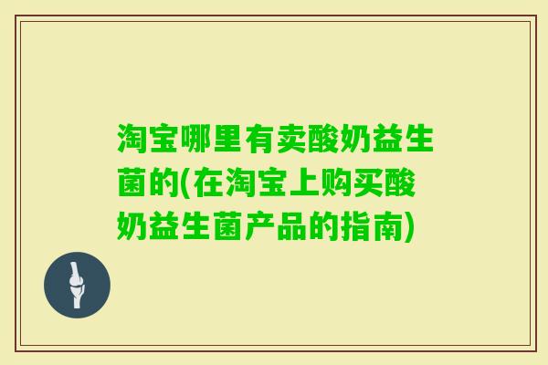 淘宝哪里有卖酸奶益生菌的(在淘宝上购买酸奶益生菌产品的指南)