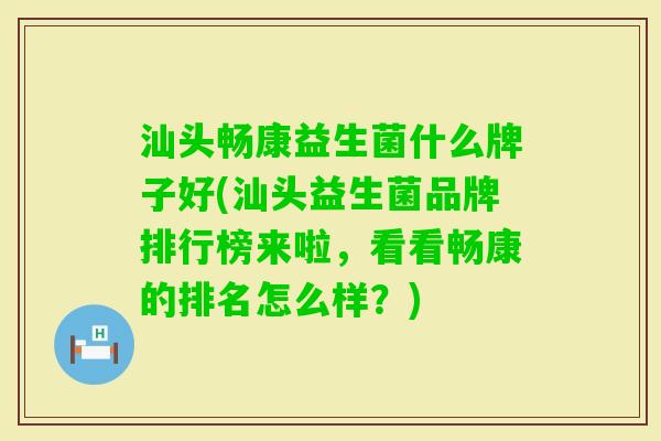 汕头畅康益生菌什么牌子好(汕头益生菌品牌排行榜来啦,看看畅康的排名怎么样?) 汕头畅康益生菌什么牌子好(汕头益生菌品牌排行榜来啦,看看畅康的排名怎么样?)