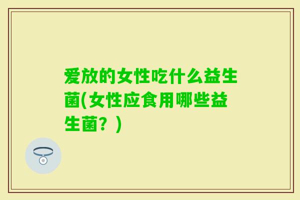 爱放的女性吃什么益生菌(女性应食用哪些益生菌？)