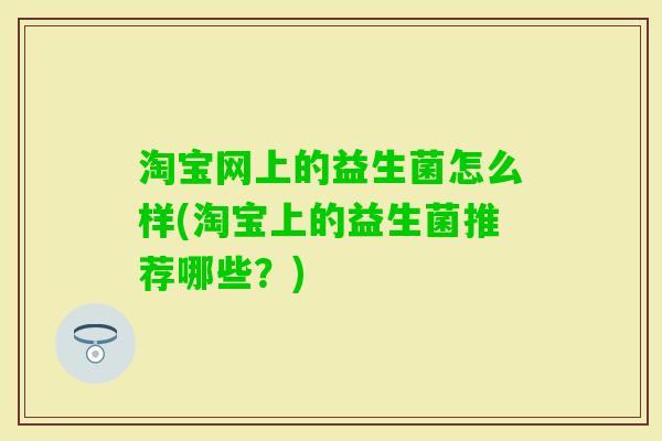 淘宝网上的益生菌怎么样(淘宝上的益生菌推荐哪些？)