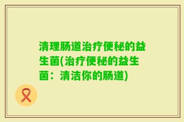 清理肠道的益生菌(的益生菌：清洁你的肠道)