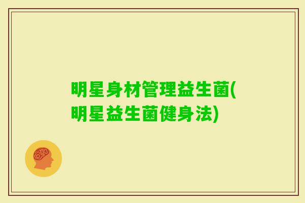 明星身材管理益生菌(明星益生菌健身法)