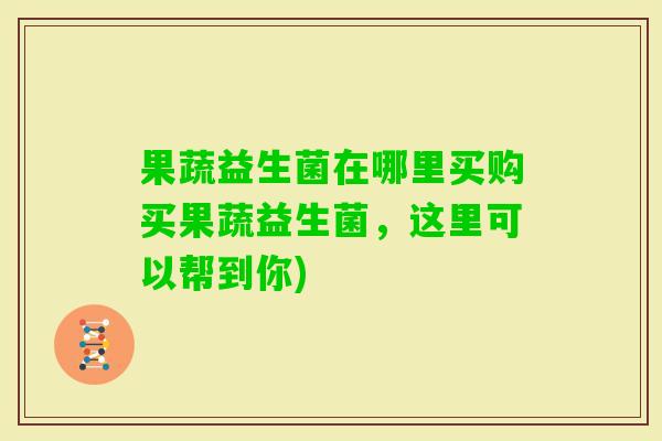 果蔬益生菌在哪里买购买果蔬益生菌，这里可以帮到你)