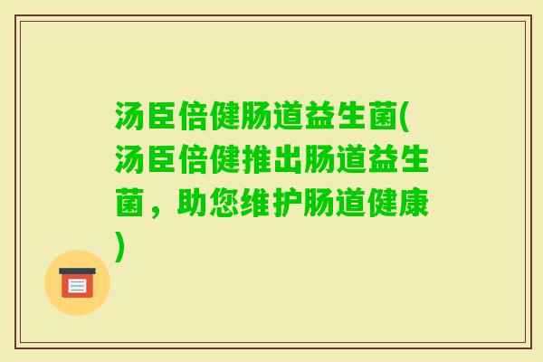 汤臣倍健肠道益生菌(汤臣倍健推出肠道益生菌,助您维护肠道健康) 汤臣倍健肠道益生菌(汤臣倍健推出肠道益生菌,助您维护肠道健康)
