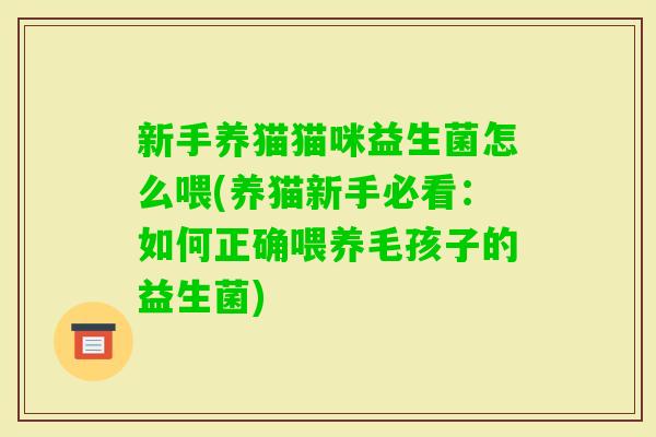 新手养猫猫咪益生菌怎么喂(养猫新手必看：如何正确喂养毛孩子的益生菌)