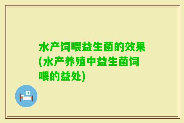 水产饲喂益生菌的效果(水产养殖中益生菌饲喂的益处) 水产饲喂益生菌的效果(水产养殖中益生菌饲喂的益处)