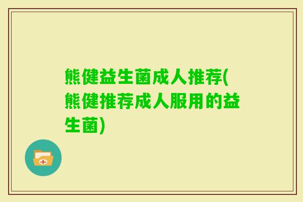 熊健益生菌成人推荐(熊健推荐成人服用的益生菌)