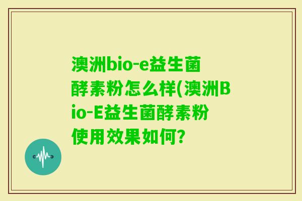 澳洲bio-e益生菌酵素粉怎么样(澳洲Bio-E益生菌酵素粉使用效果如何? 澳洲bio-e益生菌酵素粉怎么样(澳洲Bio-E益生菌酵素粉使用效果如何?