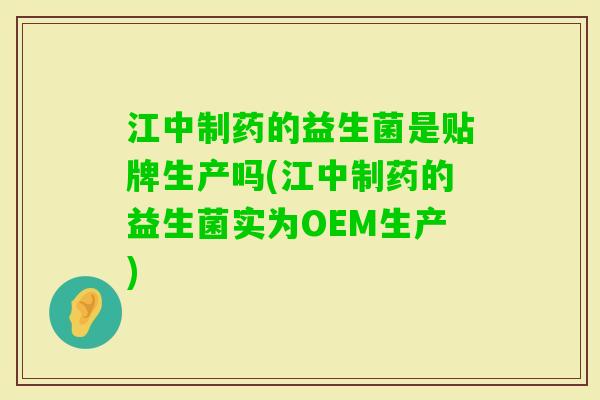 江中制药的益生菌是贴牌生产吗(江中制药的益生菌实为OEM生产) 江中制药的益生菌是贴牌生产吗(江中制药的益生菌实为OEM生产)