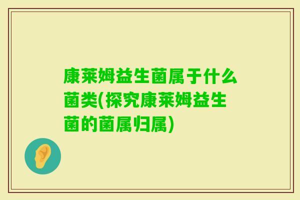 康莱姆益生菌属于什么菌类(探究康莱姆益生菌的菌属归属)