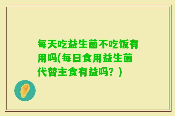每天吃益生菌不吃饭有用吗(每日食用益生菌代替主食有益吗?) 每天吃益生菌不吃饭有用吗(每日食用益生菌代替主食有益吗?)