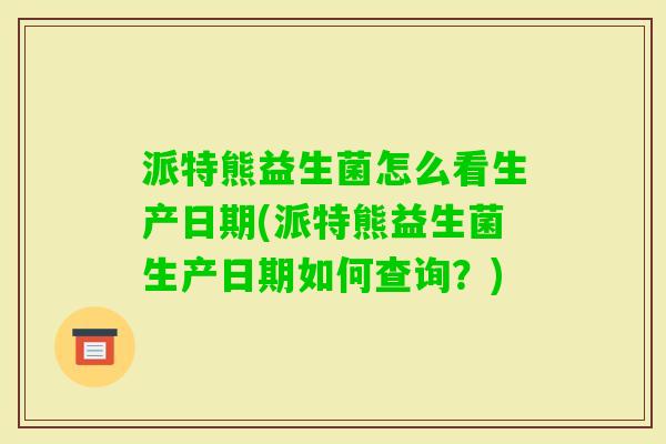 派特熊益生菌怎么看生产日期(派特熊益生菌生产日期如何查询？)