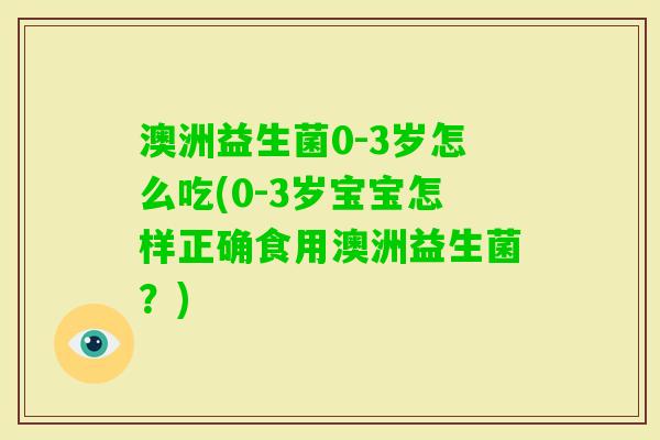 澳洲益生菌0-3岁怎么吃(0-3岁宝宝怎样正确食用澳洲益生菌？)