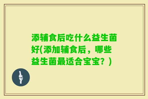 添辅食后吃什么益生菌好(添加辅食后，哪些益生菌适合宝宝？)