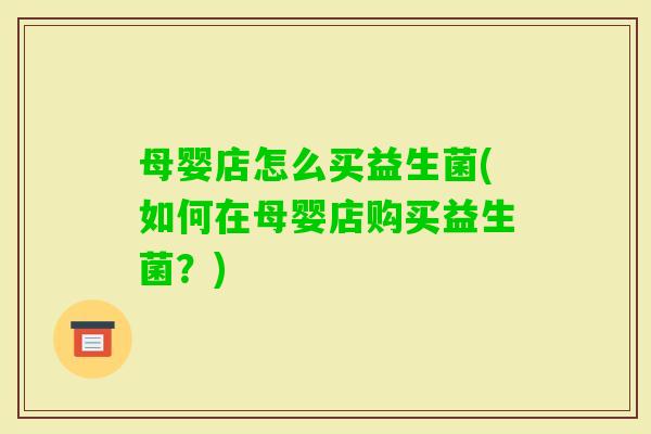 母婴店怎么买益生菌(如何在母婴店购买益生菌?) 母婴店怎么买益生菌(如何在母婴店购买益生菌?)