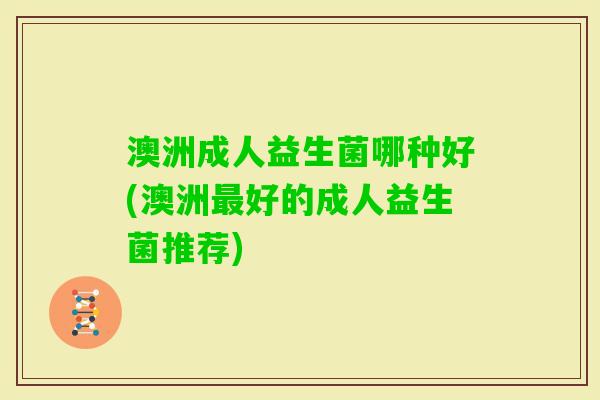 澳洲成人益生菌哪种好(澳洲好的成人益生菌推荐) 澳洲成人益生菌哪种好(澳洲好的成人益生菌推荐)