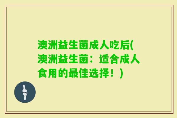 澳洲益生菌成人吃后(澳洲益生菌：适合成人食用的佳选择！)