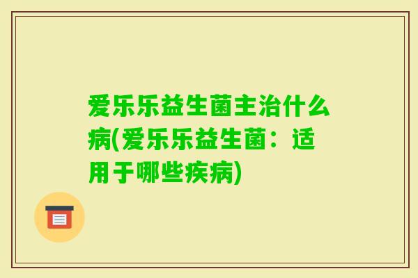 爱乐乐益生菌主什么(爱乐乐益生菌：适用于哪些)