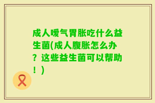 成人嗳气胃胀吃什么益生菌(成人怎么办？这些益生菌可以帮助！)