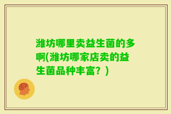 潍坊哪里卖益生菌的多啊(潍坊哪家店卖的益生菌品种丰富？)