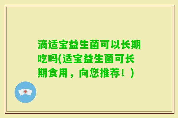 滴适宝益生菌可以长期吃吗(适宝益生菌可长期食用,向您推荐!) 滴适宝益生菌可以长期吃吗(适宝益生菌可长期食用,向您推荐!)
