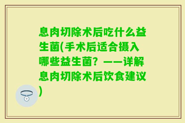 息肉切除术后吃什么益生菌(手术后适合摄入哪些益生菌？——详解息肉切除术后饮食建议)