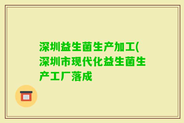 深圳益生菌生产加工(深圳市现代化益生菌生产工厂落成