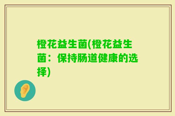 橙花益生菌(橙花益生菌:保持肠道健康的选择) 橙花益生菌(橙花益生菌:保持肠道健康的选择)