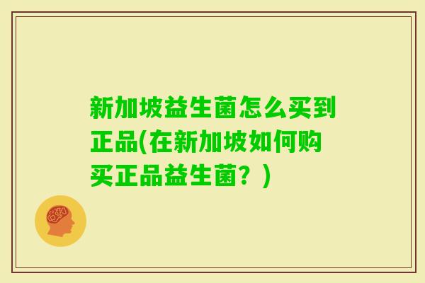 新加坡益生菌怎么买到正品(在新加坡如何购买正品益生菌？)