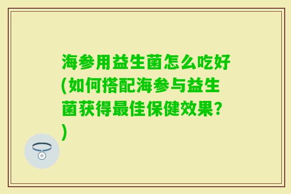 海参用益生菌怎么吃好(如何搭配海参与益生菌获得佳保健效果？)