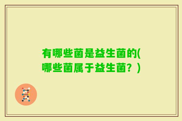 有哪些菌是益生菌的(哪些菌属于益生菌?) 有哪些菌是益生菌的(哪些菌属于益生菌?)