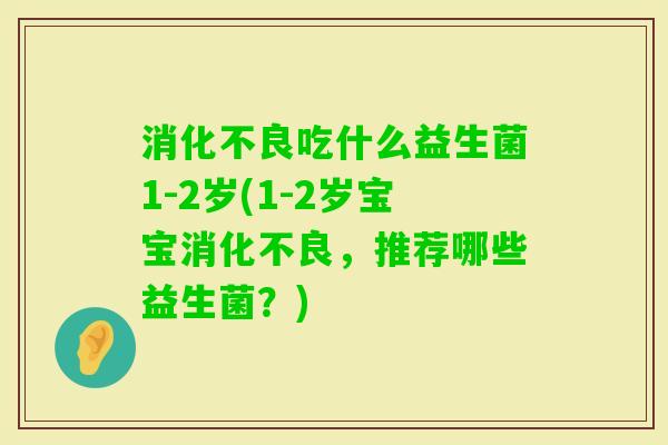 吃什么益生菌1-2岁(1-2岁宝宝，推荐哪些益生菌？)