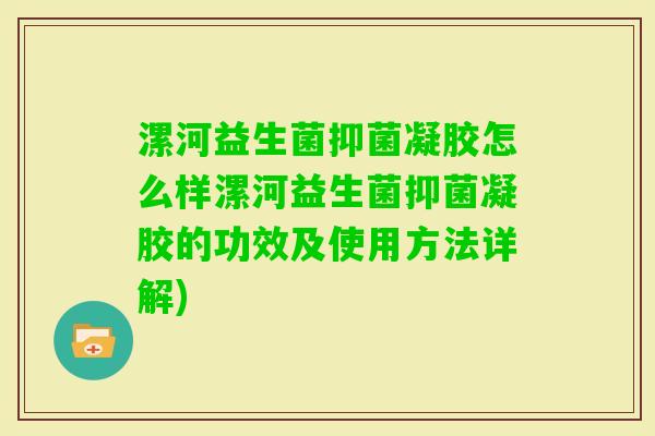漯河益生菌抑菌凝胶怎么样漯河益生菌抑菌凝胶的功效及使用方法详解)