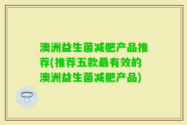 澳洲益生菌产品推荐(推荐五款有效的澳洲益生菌产品)