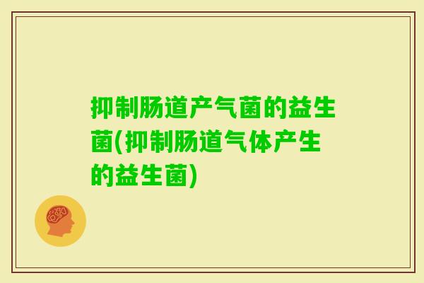 抑制肠道产气菌的益生菌(抑制肠道气体产生的益生菌)