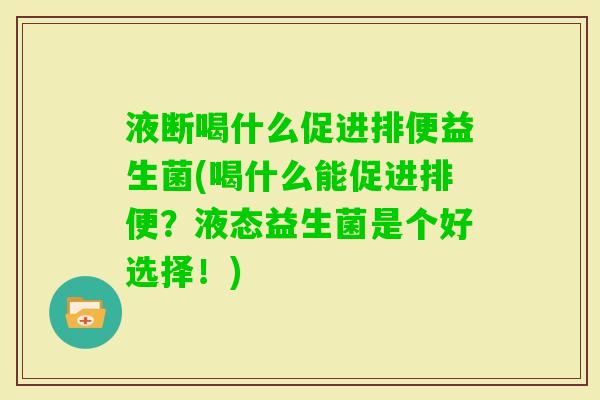 液断喝什么促进排便益生菌(喝什么能促进排便?液态益生菌是个好选择!) 液断喝什么促进排便益生菌(喝什么能促进排便?液态益生菌是个好选择!)