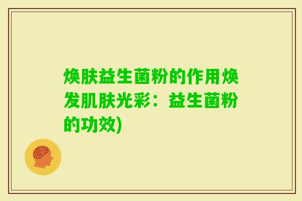 焕肤益生菌粉的作用焕发光彩：益生菌粉的功效)
