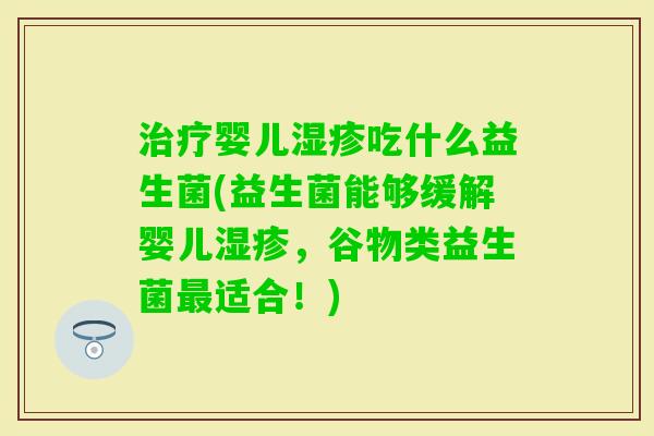 婴儿吃什么益生菌(益生菌能够缓解婴儿，谷物类益生菌适合！)