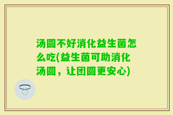 汤圆不好消化益生菌怎么吃(益生菌可助消化汤圆,让团圆更安心) 汤圆不好消化益生菌怎么吃(益生菌可助消化汤圆,让团圆更安心)