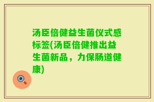 汤臣倍健益生菌仪式感标签(汤臣倍健推出益生菌新品，力保肠道健康)