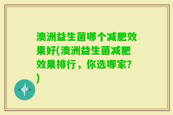 澳洲益生菌哪个效果好(澳洲益生菌效果排行,你选哪家?) 澳洲益生菌哪个效果好(澳洲益生菌效果排行,你选哪家?)