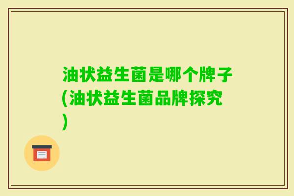 油状益生菌是哪个牌子(油状益生菌品牌探究)