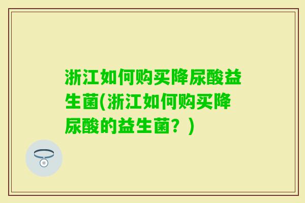 浙江如何购买降尿酸益生菌(浙江如何购买降尿酸的益生菌？)