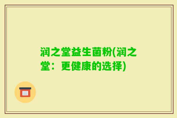 润之堂益生菌粉(润之堂:更健康的选择) 润之堂益生菌粉(润之堂:更健康的选择)