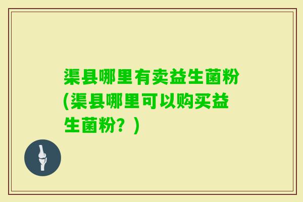 渠县哪里有卖益生菌粉(渠县哪里可以购买益生菌粉？)